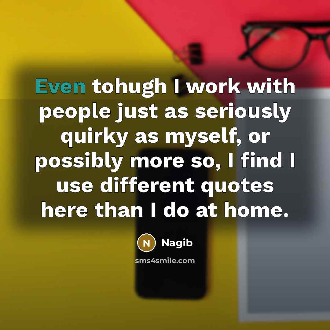“Even tohugh I work with people just as seriously quirky as myself, or possibly more so, I find I use different quotes here than I do at home.” quote by Nagib