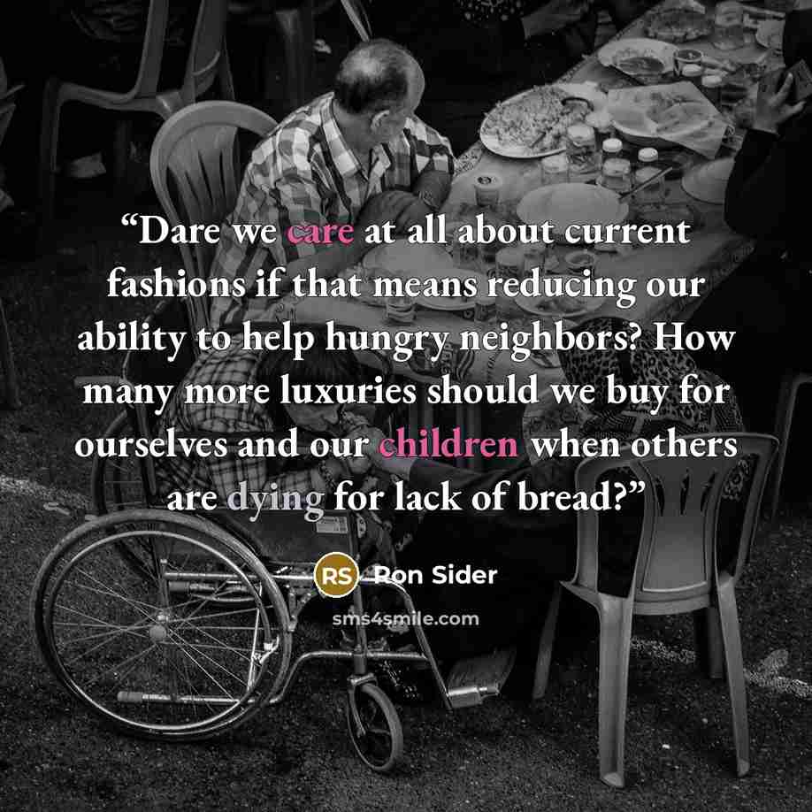 “Dare we care at all about current fashions if that means reducing our ability to help hungry neighbors? How many more luxuries should we buy for ourselves and our children when others are dying for lack of bread?” quote by Ron Sider