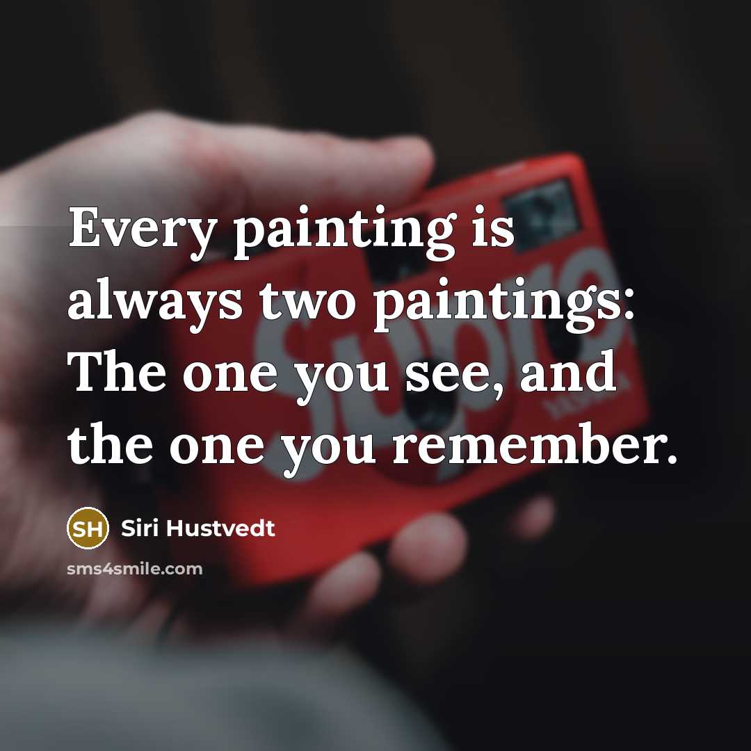 “Every painting is always two paintings: The one you see, and the one you remember.” quote by Siri Hustvedt