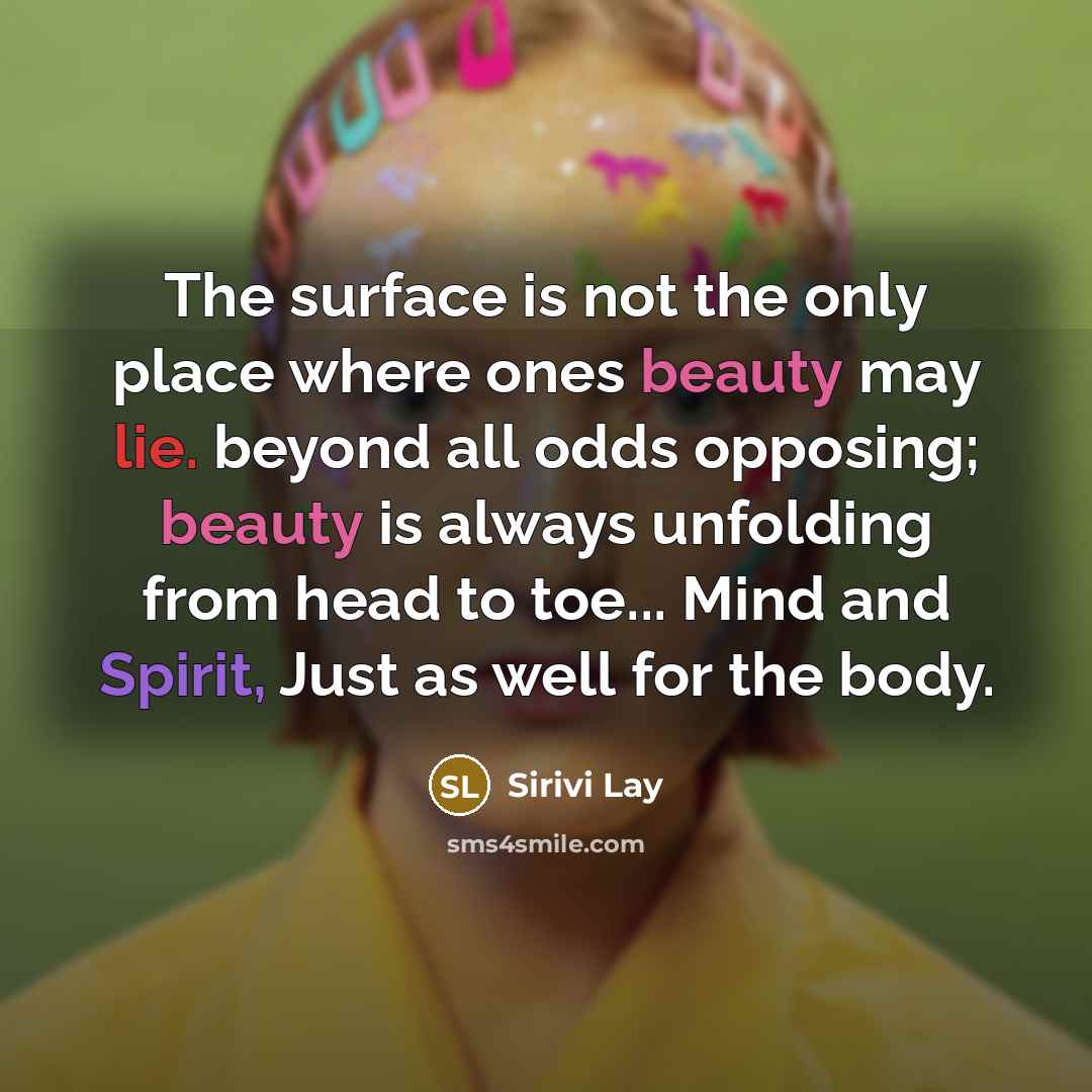 “The surface is not the only place where ones beauty may lie. beyond all odds opposing; beauty is always unfolding from head to toe... Mind and Spirit, Just as well for the body.” quote by Sirivi Lay