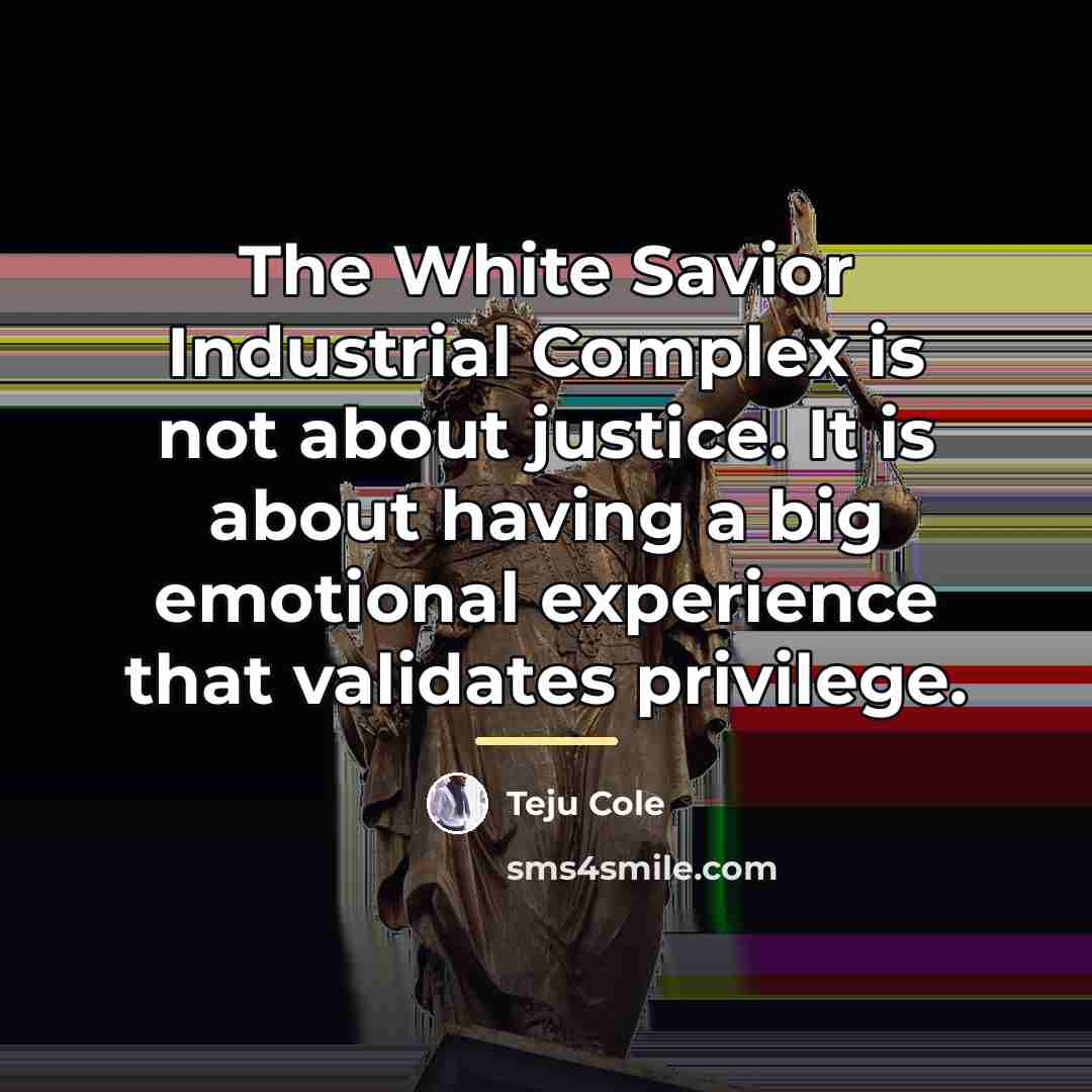 “The White Savior Industrial Complex is not about justice. It…” quote by Teju Cole
