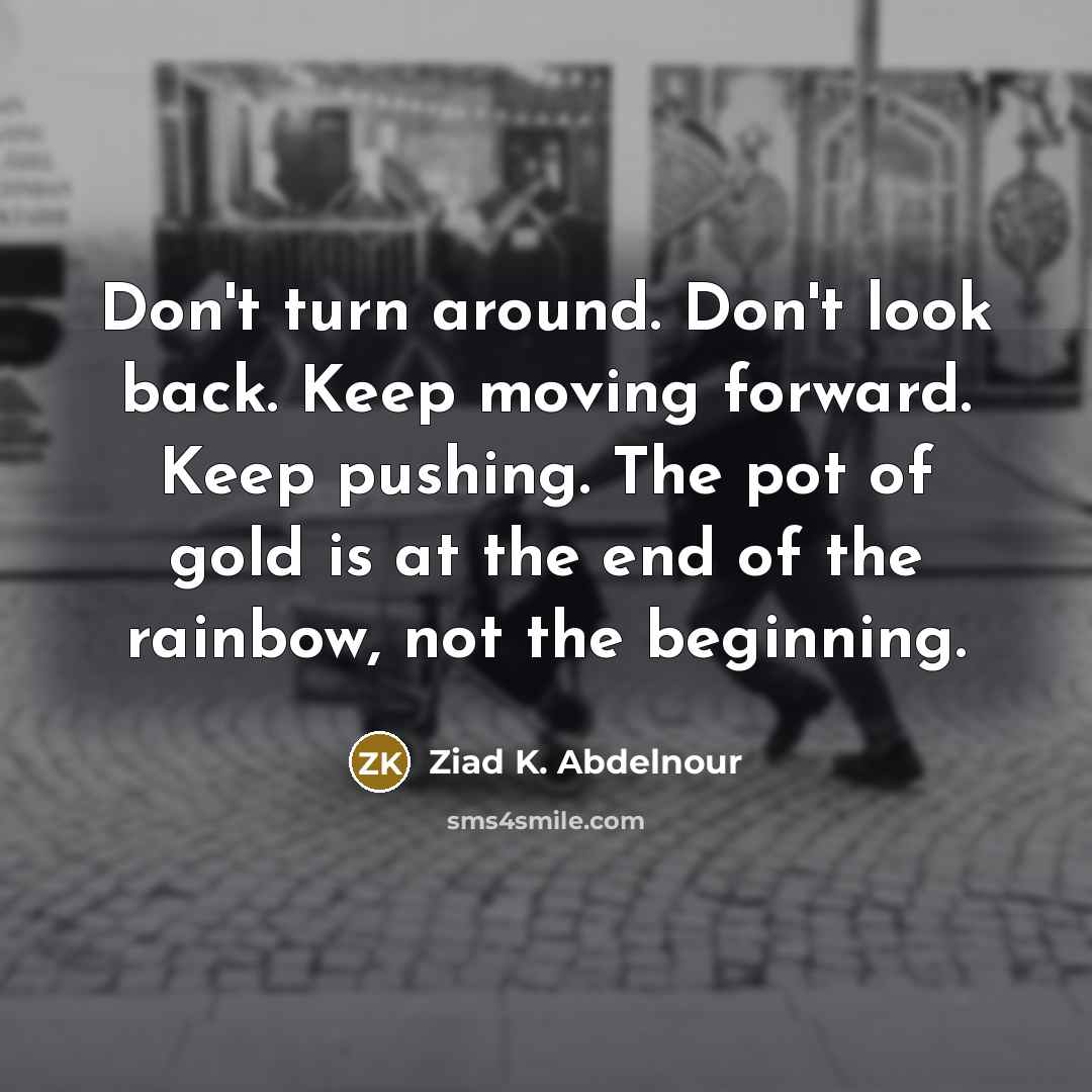 “Don't turn around. Don't look back. Keep moving forward. Keep…” quote by Ziad K. Abdelnour