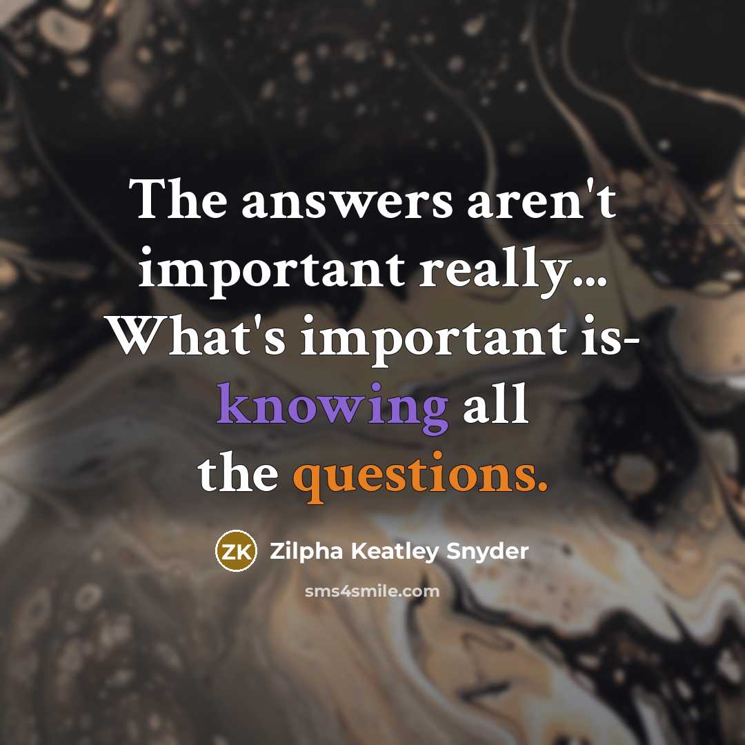 “The answers aren't important really... What's important is- knowing all the questions.” quote by Zilpha Keatley Snyder