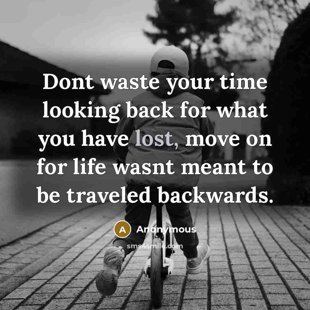 “Dont waste your time looking back for what you have lost, move on for life wasnt meant to be traveled backwards.” quote by Anonymous