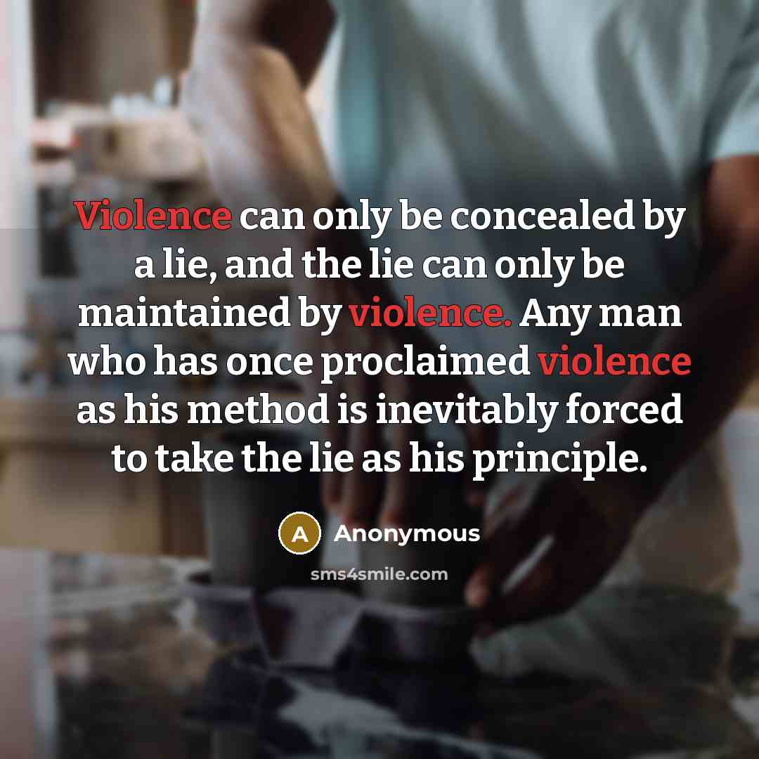 “Violence can only be concealed by a lie, and the lie can only be maintained by violence. Any man who has once proclaimed violence as his method is inevitably forced to take the lie as his principle.” quote by Anonymous