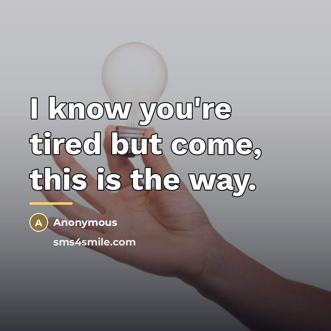 “I know you're tired but come, this is the way.…” quote by Anonymous