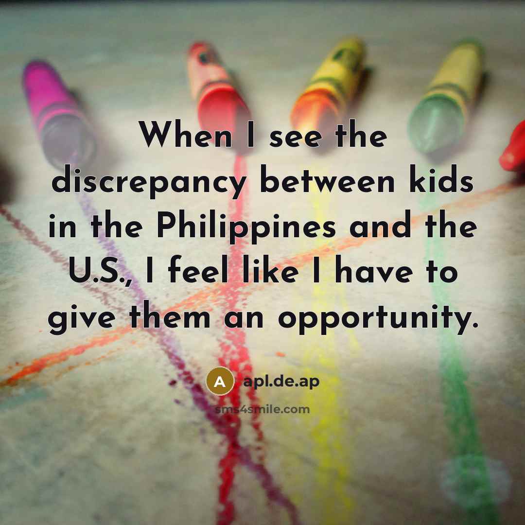 “When I see the discrepancy between kids in the Philippines and the U.S., I feel like I have to give them an opportunity.” quote by apl.de.ap