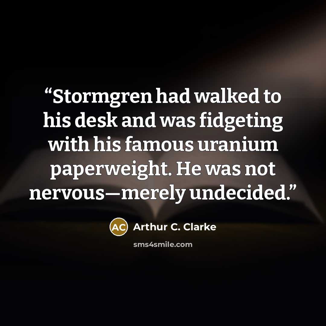 “Stormgren had walked to his desk and was fidgeting with his famous uranium paperweight. He was not nervous—merely undecided.” quote by Arthur C. Clarke