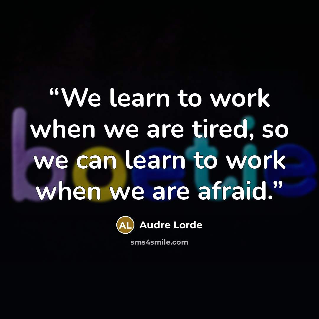“We learn to work when we are tired, so we can learn to work when we are afraid.” quote by Audre Lorde