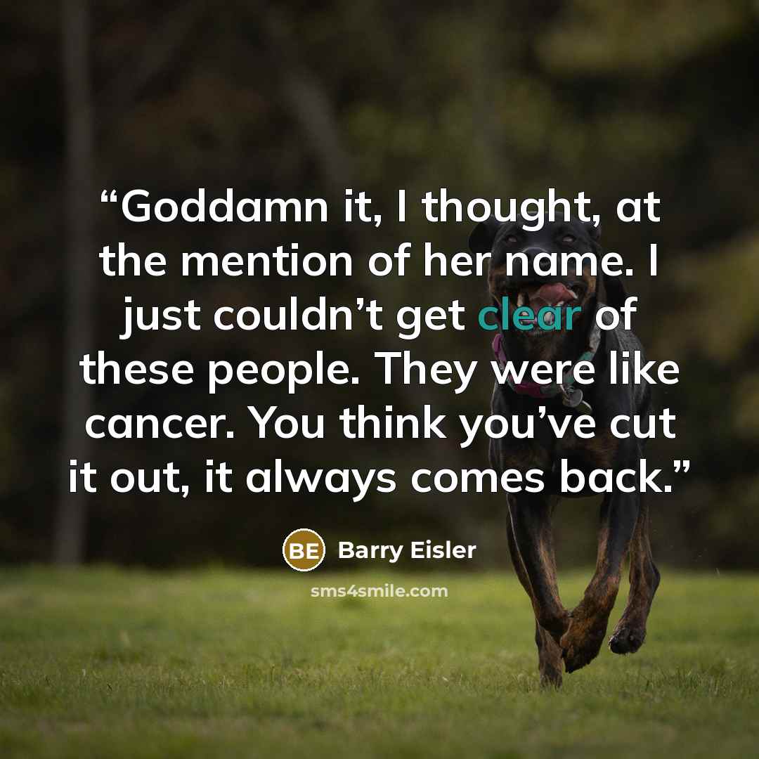 “Goddamn it, I thought, at the mention of her name. I just couldn’t get clear of these people. They were like cancer. You think you’ve cut it out, it always comes back.” quote by Barry Eisler