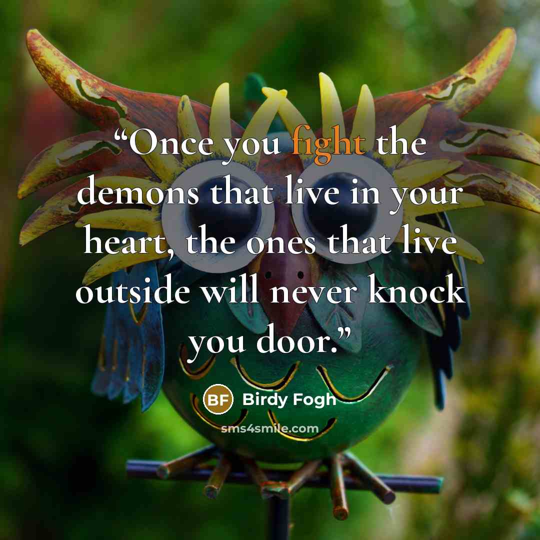 “Once you fight the demons that live in your heart, the ones that live outside will never knock you door.” quote by Birdy Fogh