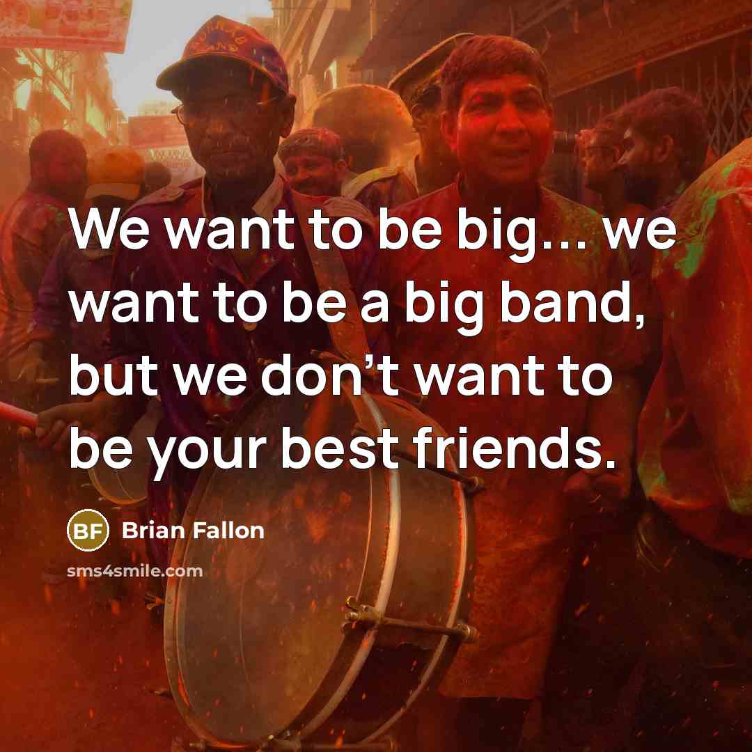 “We want to be big... we want to be a…” quote by Brian Fallon