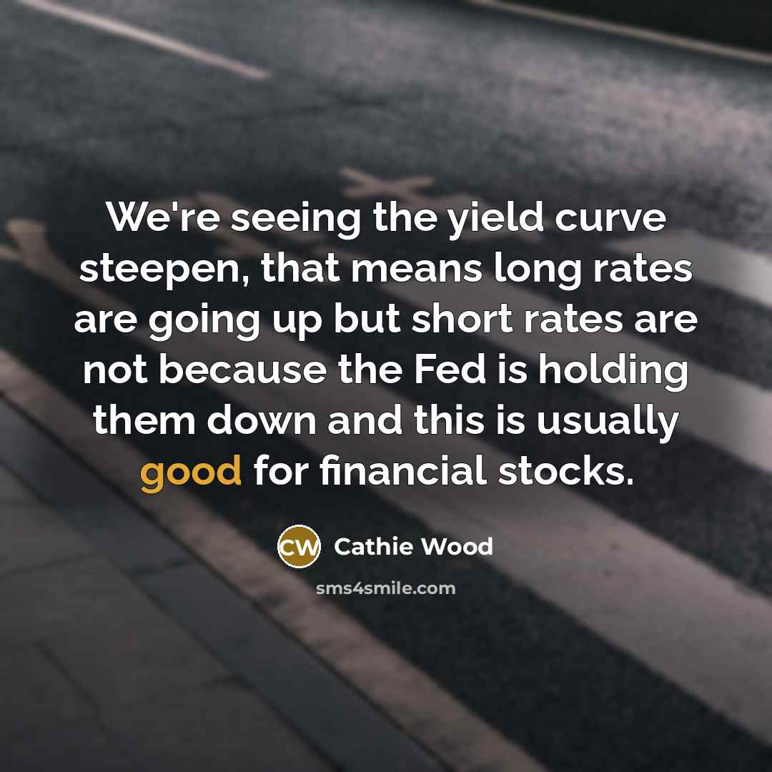 “We're seeing the yield curve steepen, that means long rates are going up but short rates are not because the Fed is holding them down and this is usually good for financial stocks.” quote by Cathie Wood