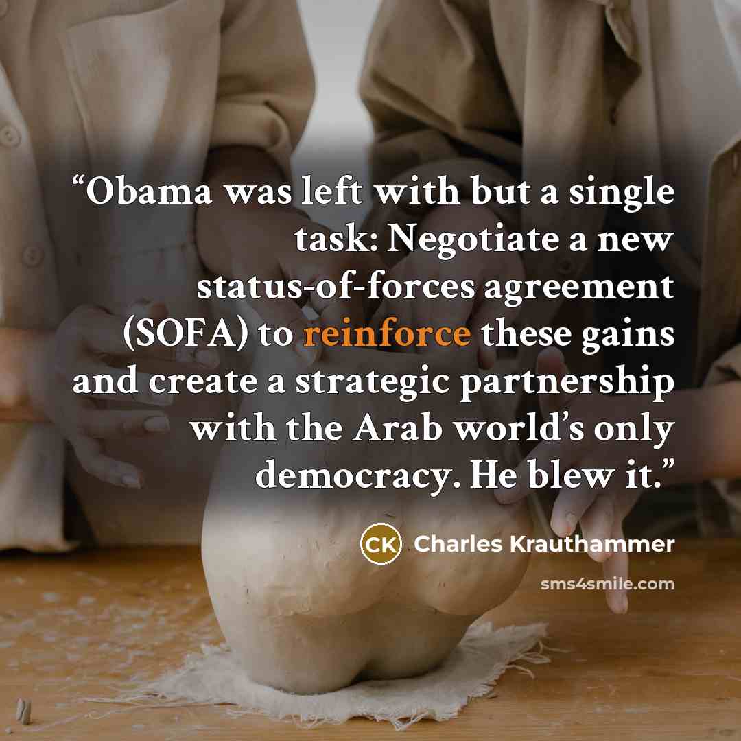 “Obama was left with but a single task: Negotiate a new status-of-forces agreement (SOFA) to reinforce these gains and create a strategic partnership with the Arab world’s only democracy. He blew it.” quote by Charles Krauthammer