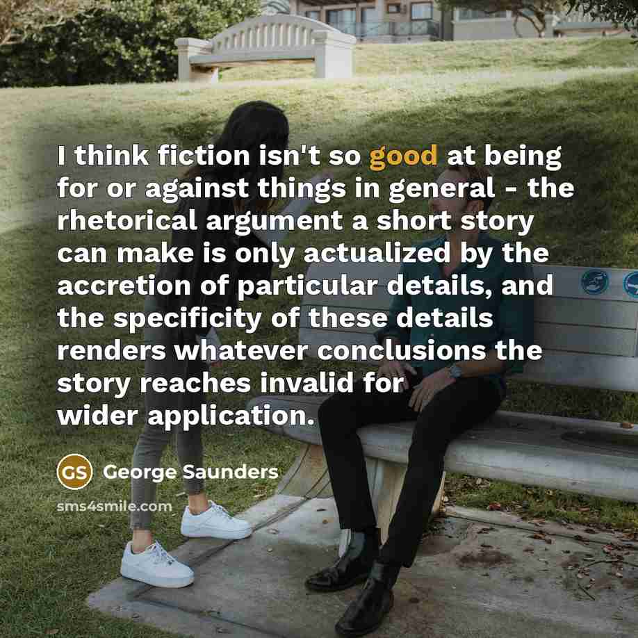 “I think fiction isn't so good at being for or…” quote by George Saunders