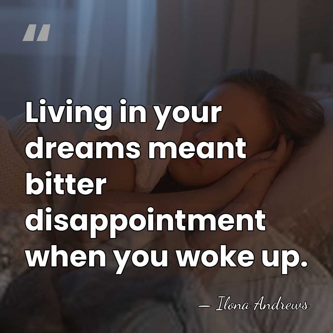 Living in your dreams meant bitter disappointment when you woke up. - Ilona Andrews