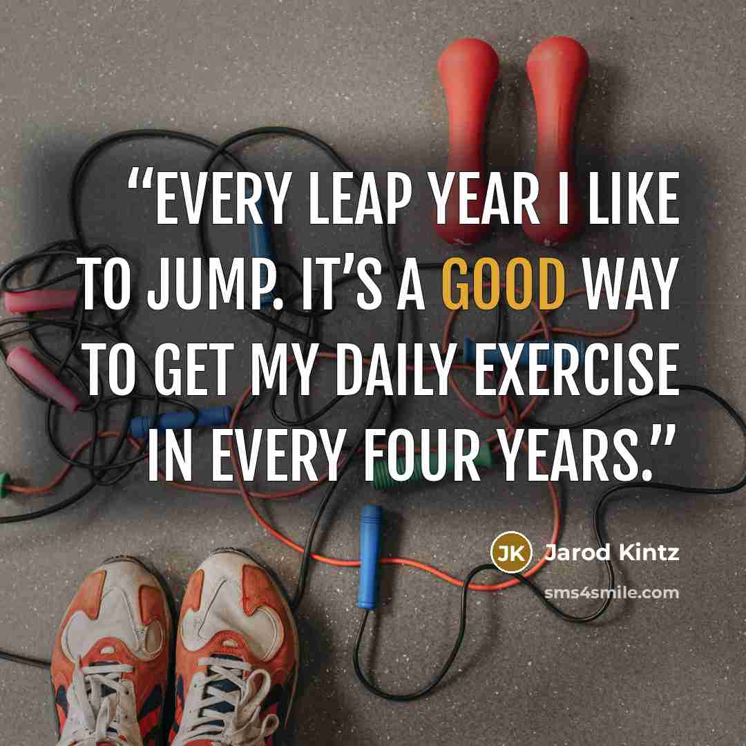 “Every leap year I like to jump. It’s a good way to get my daily exercise in every four years.” quote by Jarod Kintz