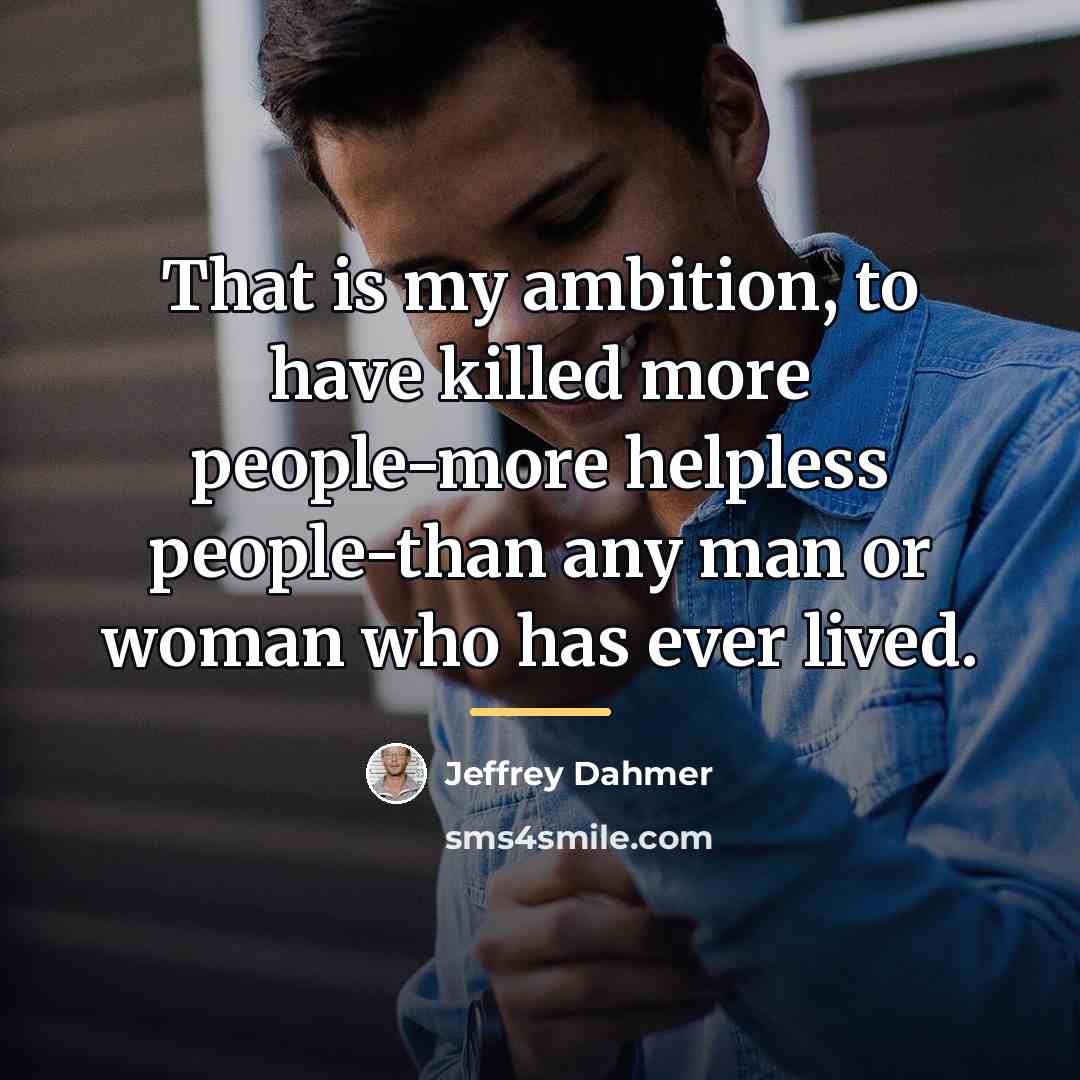 “That is my ambition, to have killed more people-more helpless…” quote by Jeffrey Dahmer