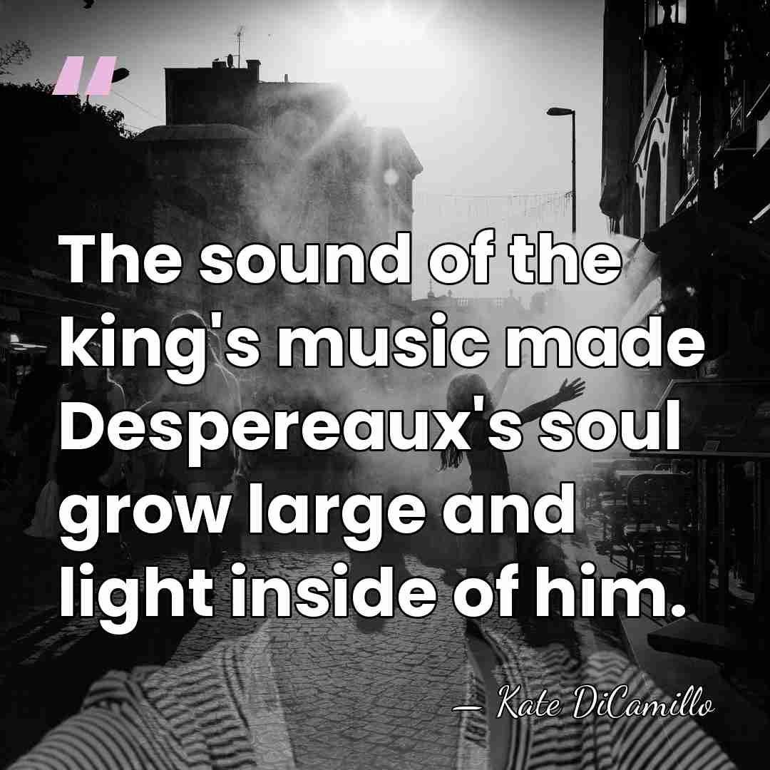 The sound of the king's music made Despereaux's soul grow large and&hellip; - Kate DiCamillo