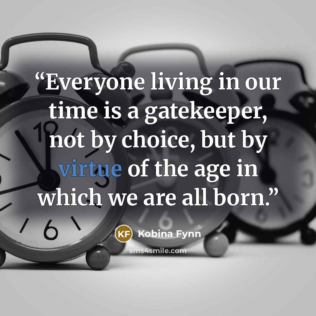 “Everyone living in our time is a gatekeeper, not by choice, but by virtue of the age in which we are all born.” quote by Kobina Fynn