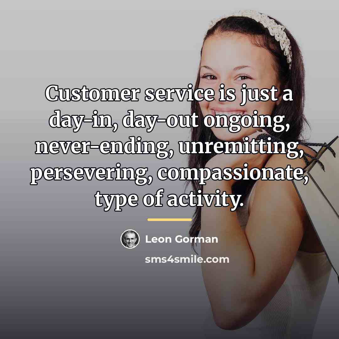 “Customer service is just a day-in, day-out ongoing, never-ending, unremitting,…” quote by Leon Gorman