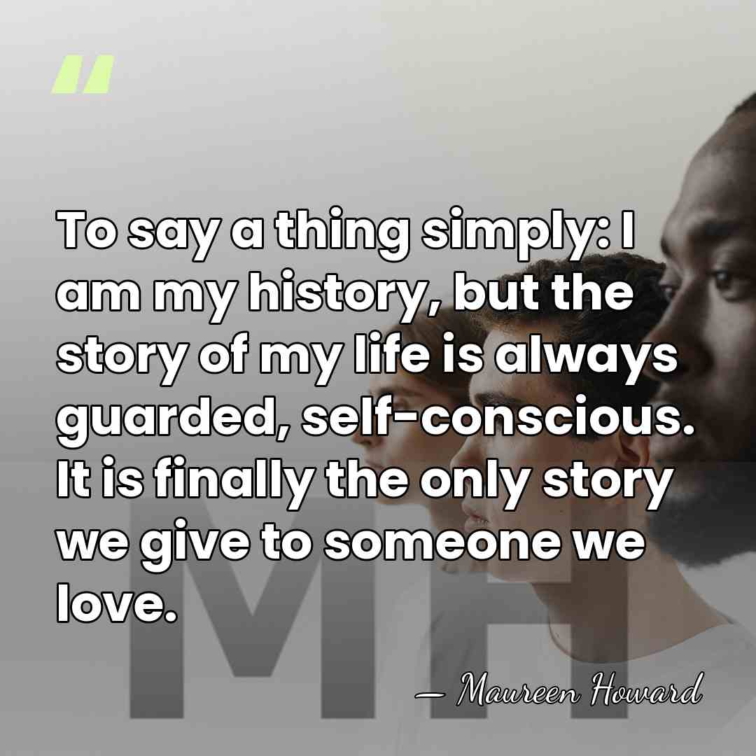To say a thing simply: I am my history, but the story&hellip; - Maureen Howard