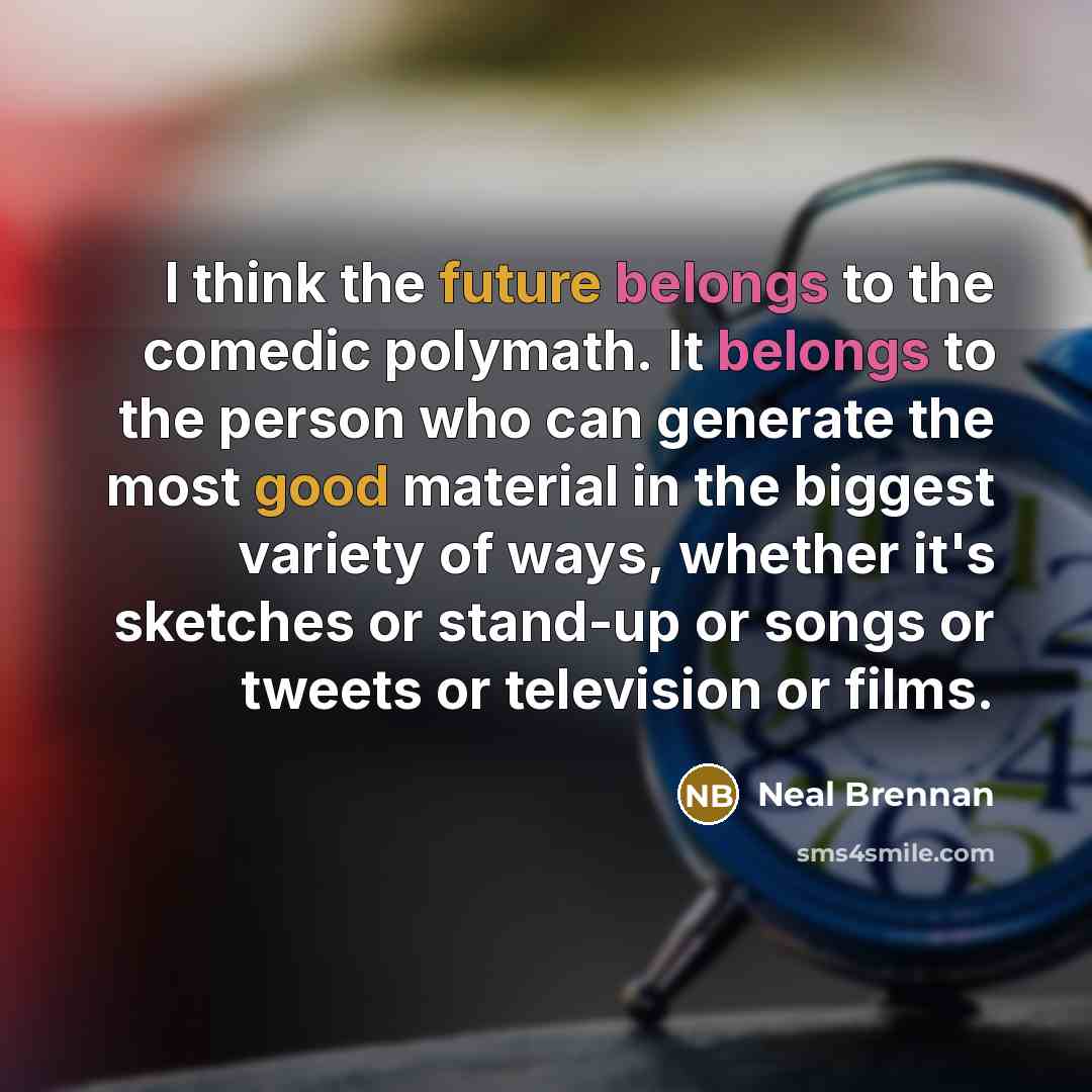 “I think the future belongs to the comedic polymath. It belongs to the person who can generate the most good material in the biggest variety of ways, whether it's sketches or stand-up or songs or tweets or television or films.” quote by Neal Brennan