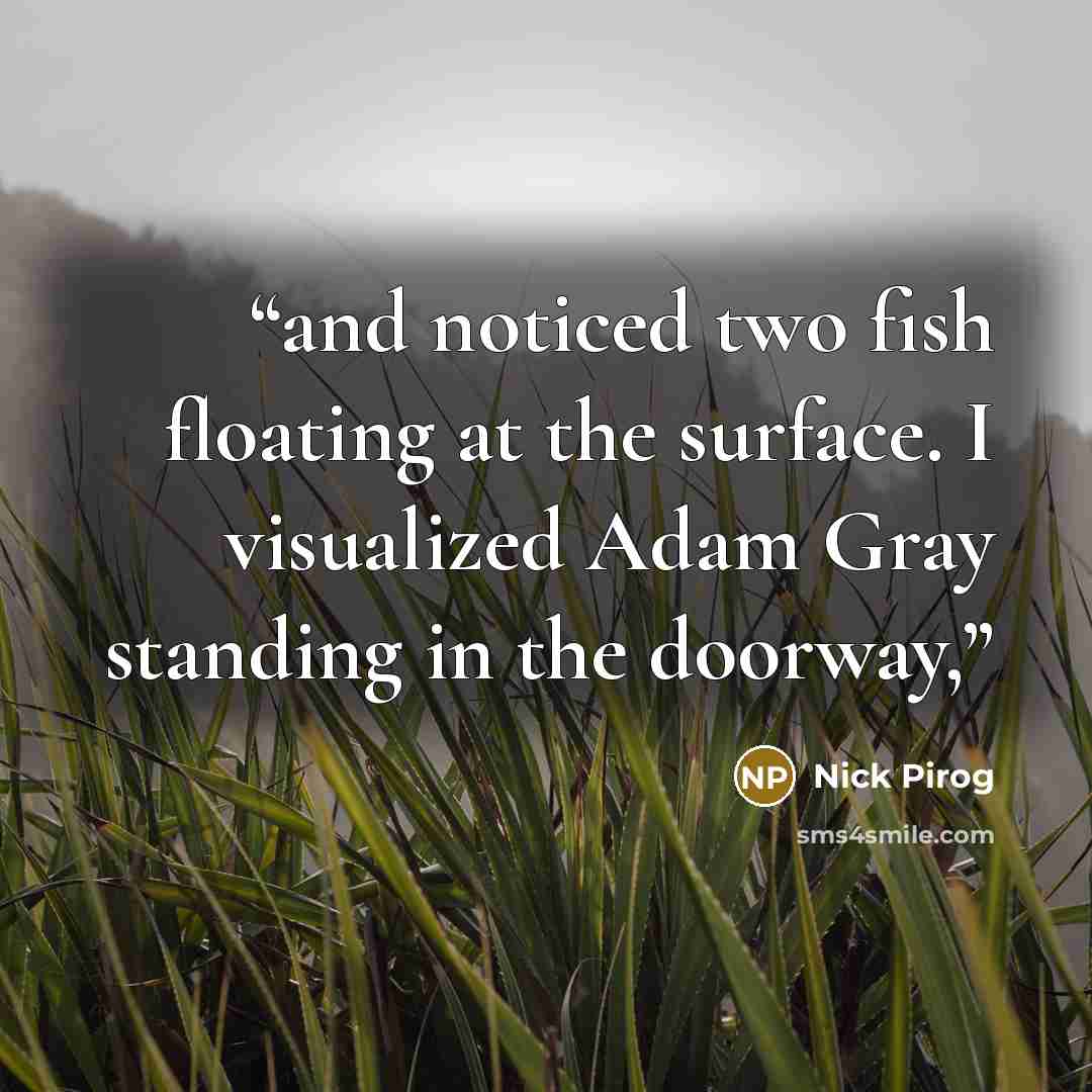 “and noticed two fish floating at the surface. I visualized Adam Gray standing in the doorway,” quote by Nick Pirog