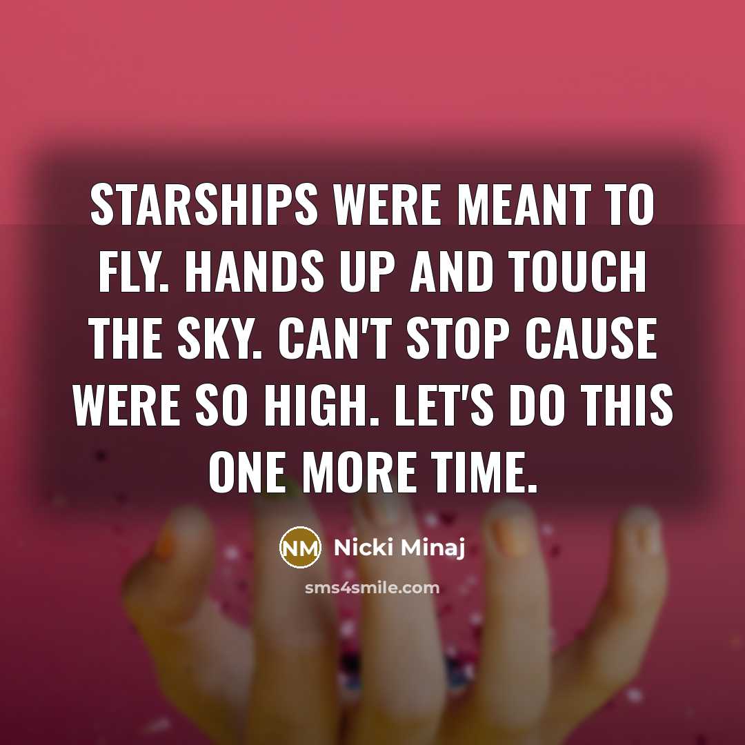 “Starships were meant to fly. Hands up and touch the sky. Can't stop cause were so high. Let's do this one more time.” quote by Nicki Minaj