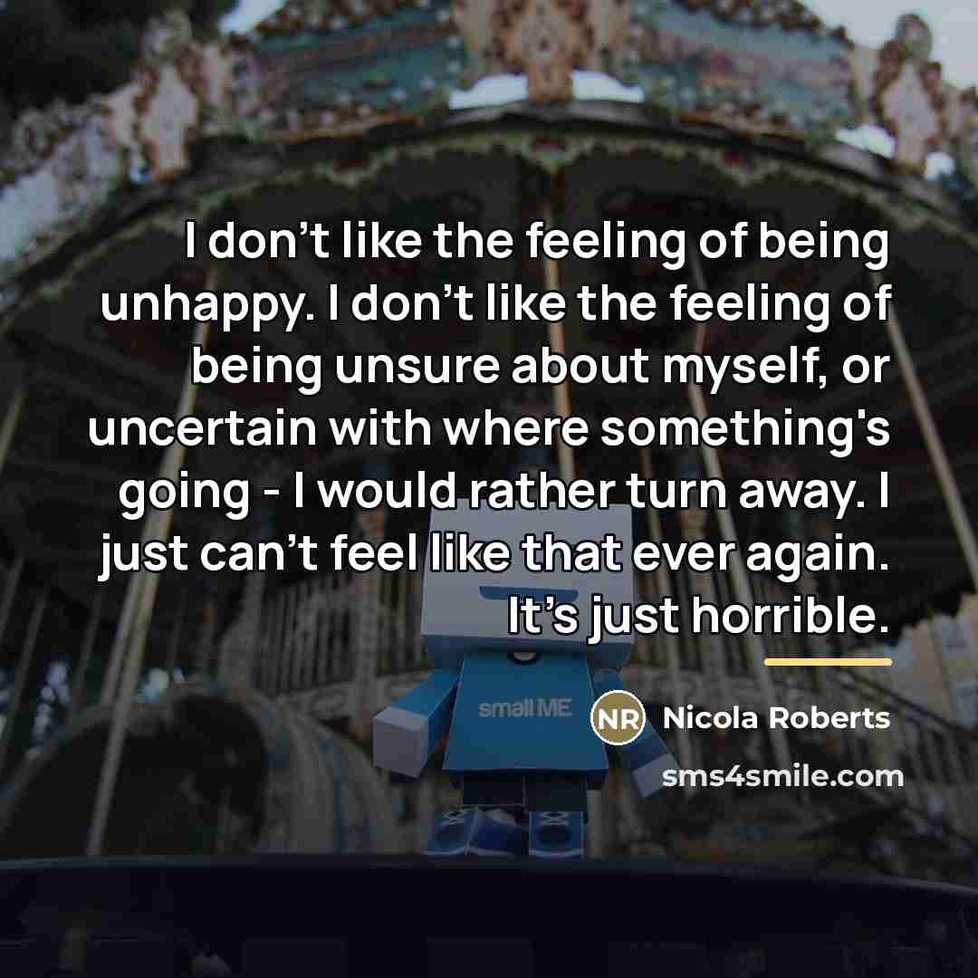“I don't like the feeling of being unhappy. I don't…” quote by Nicola Roberts