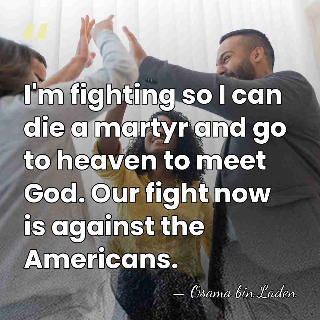 I'm fighting so I can die a martyr and go to heaven&hellip; - Osama bin Laden