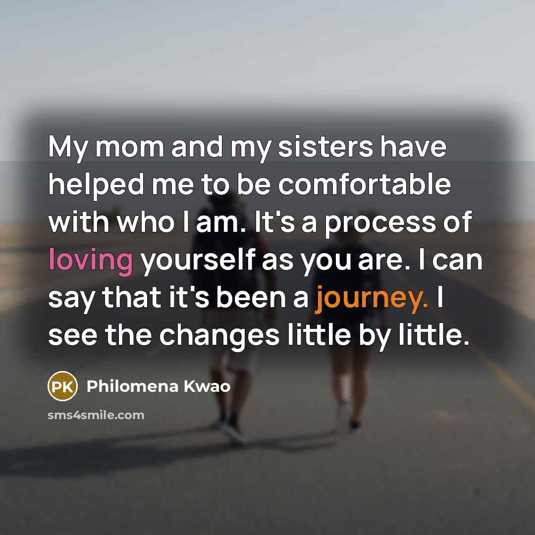 “My mom and my sisters have helped me to be…” quote by Philomena Kwao
