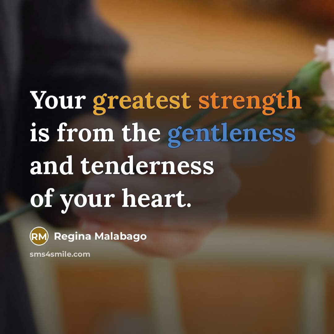 “Your greatest strength is from the gentleness and tenderness of your heart.” quote by Regina Malabago