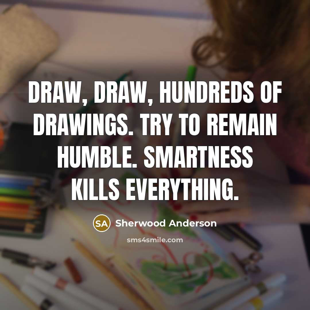 “Draw, draw, hundreds of drawings. Try to remain humble. Smartness…” quote by Sherwood Anderson