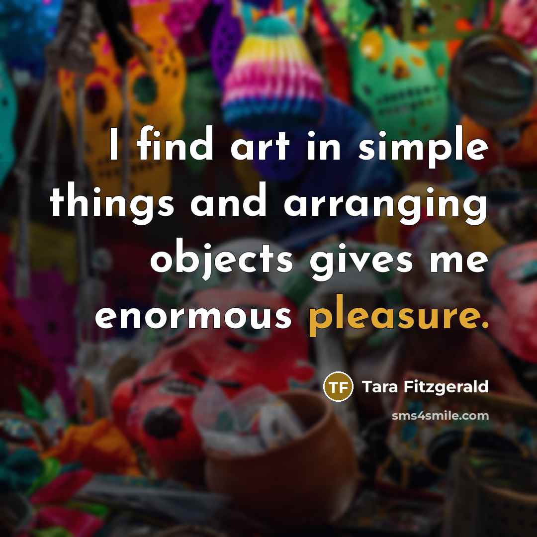 “I find art in simple things and arranging objects gives…” quote by Tara Fitzgerald