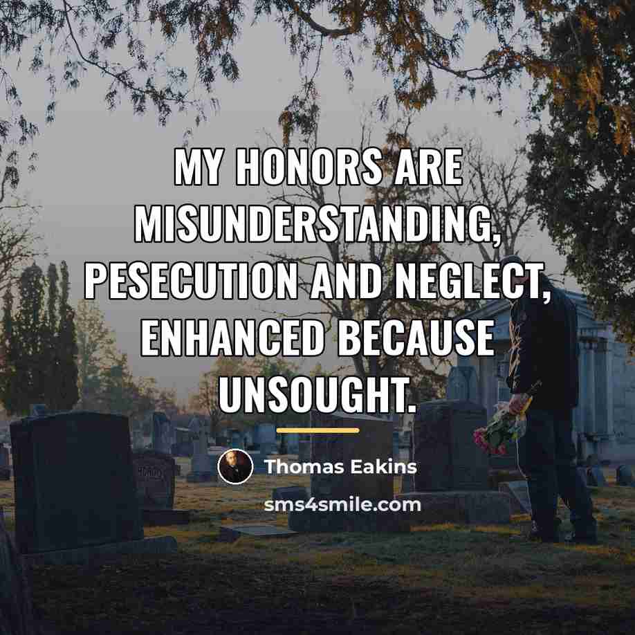 “My honors are misunderstanding, pesecution and neglect, enhanced because unsought.…” quote by Thomas Eakins