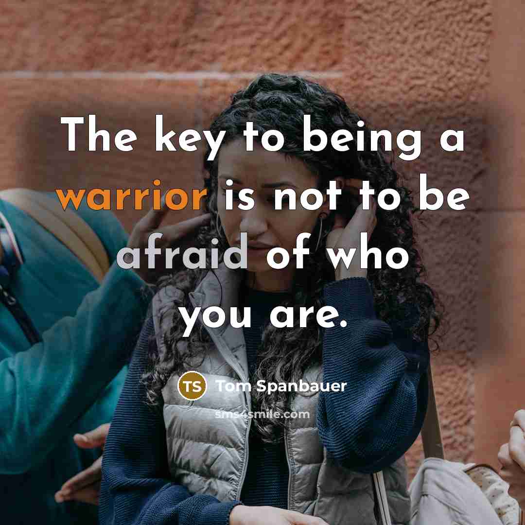 “The key to being a warrior is not to be afraid of who you are.” quote by Tom Spanbauer