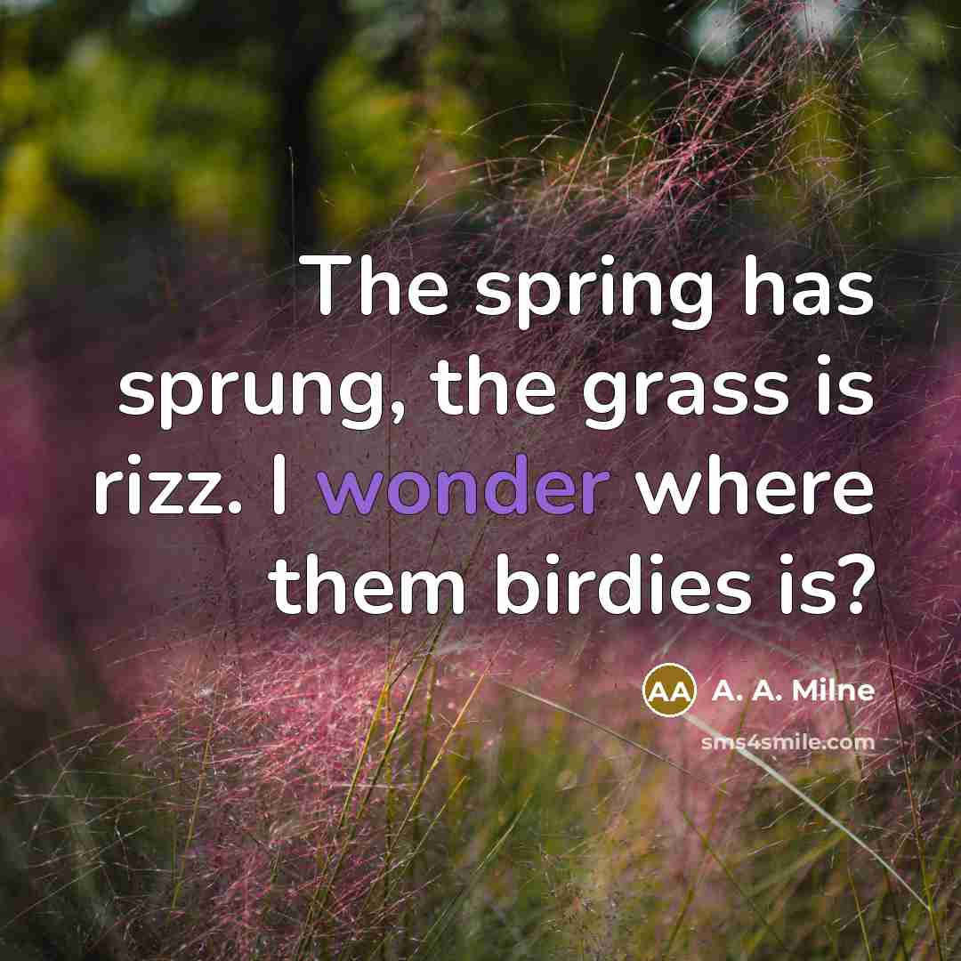 “The spring has sprung, the grass is rizz. I wonder where them birdies is?” quote by A. A. Milne