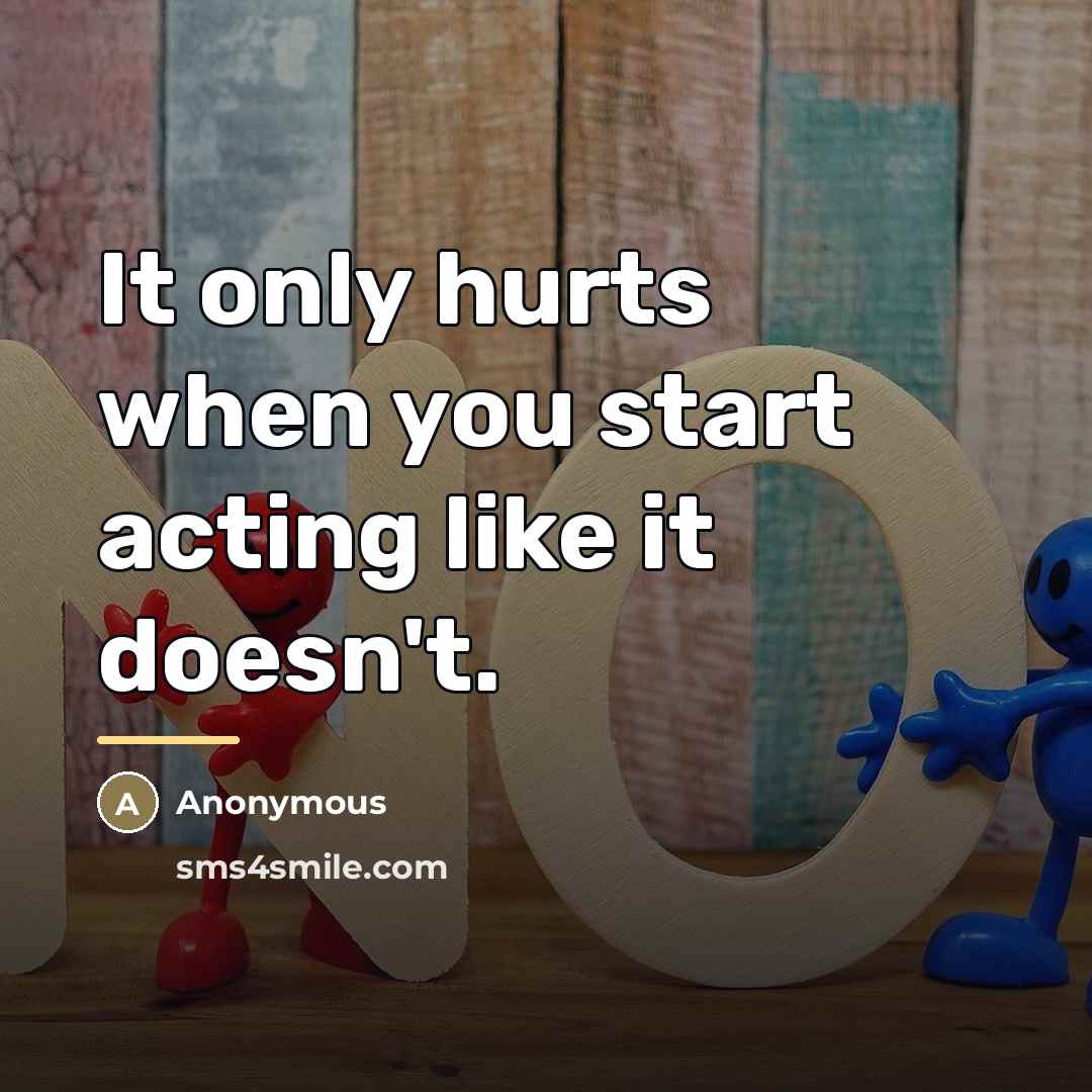 “It only hurts when you start acting like it doesn't.…” quote by Anonymous