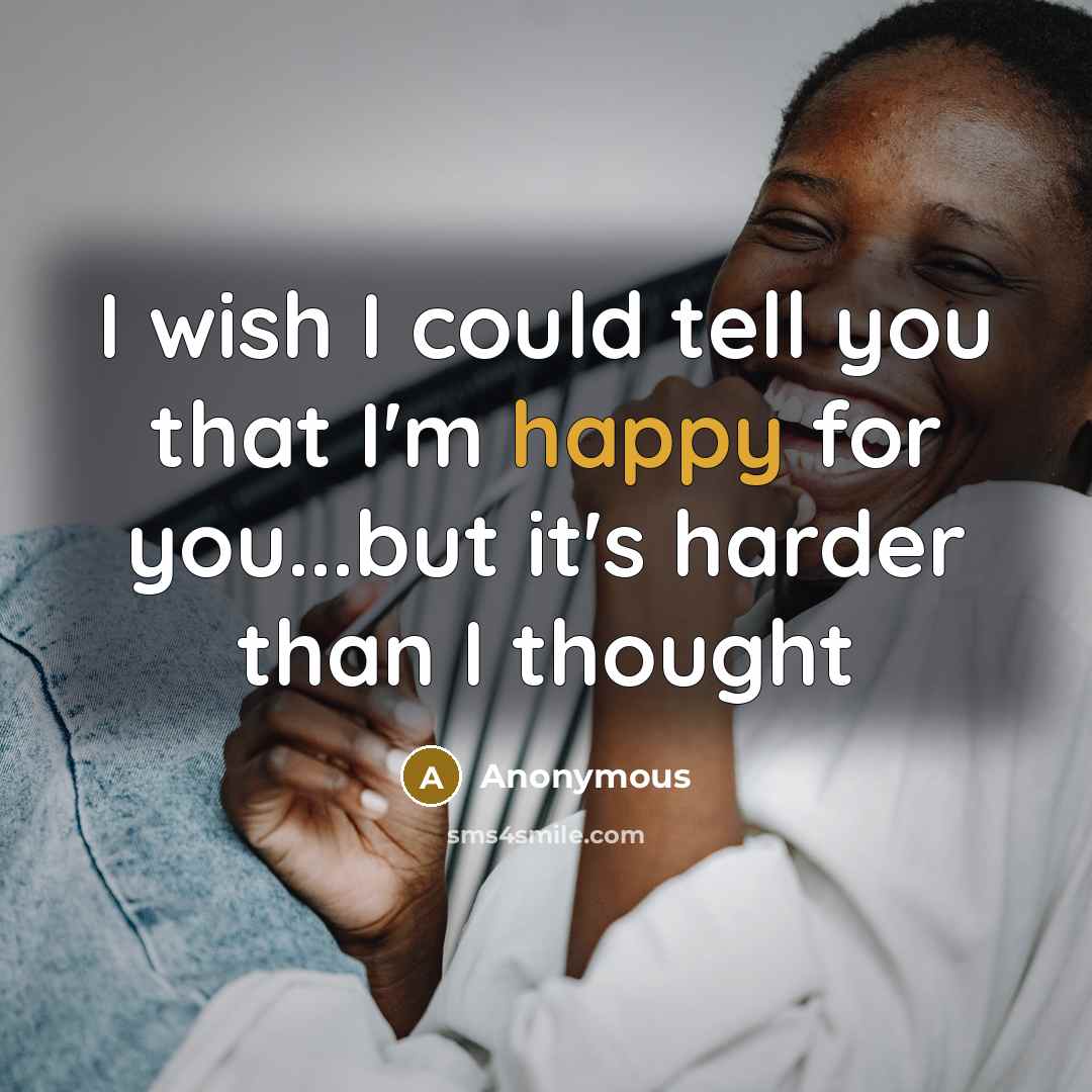 “I wish I could tell you that I'm happy for you...but it's harder than I thought” quote by Anonymous