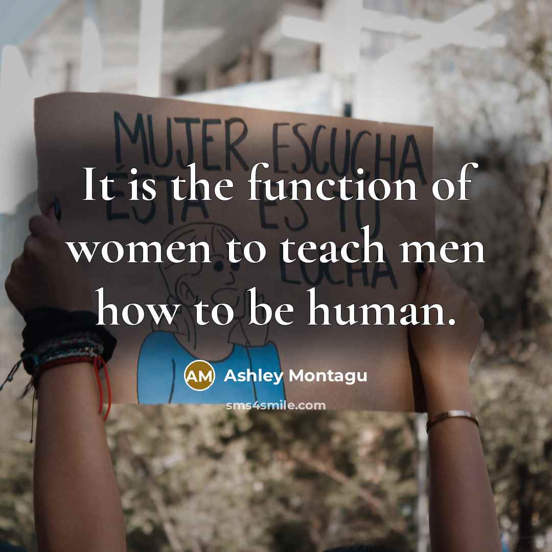 “It is the function of women to teach men how to be human.” quote by Ashley Montagu