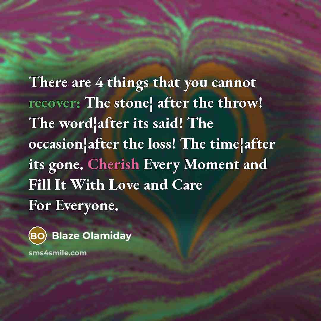 “There are 4 things that you cannot recover: The stone¦ after the throw! The word¦after its said! The occasion¦after the loss! The time¦after its gone. Cherish Every Moment and Fill It With Love and Care For Everyone.” quote by Blaze Olamiday
