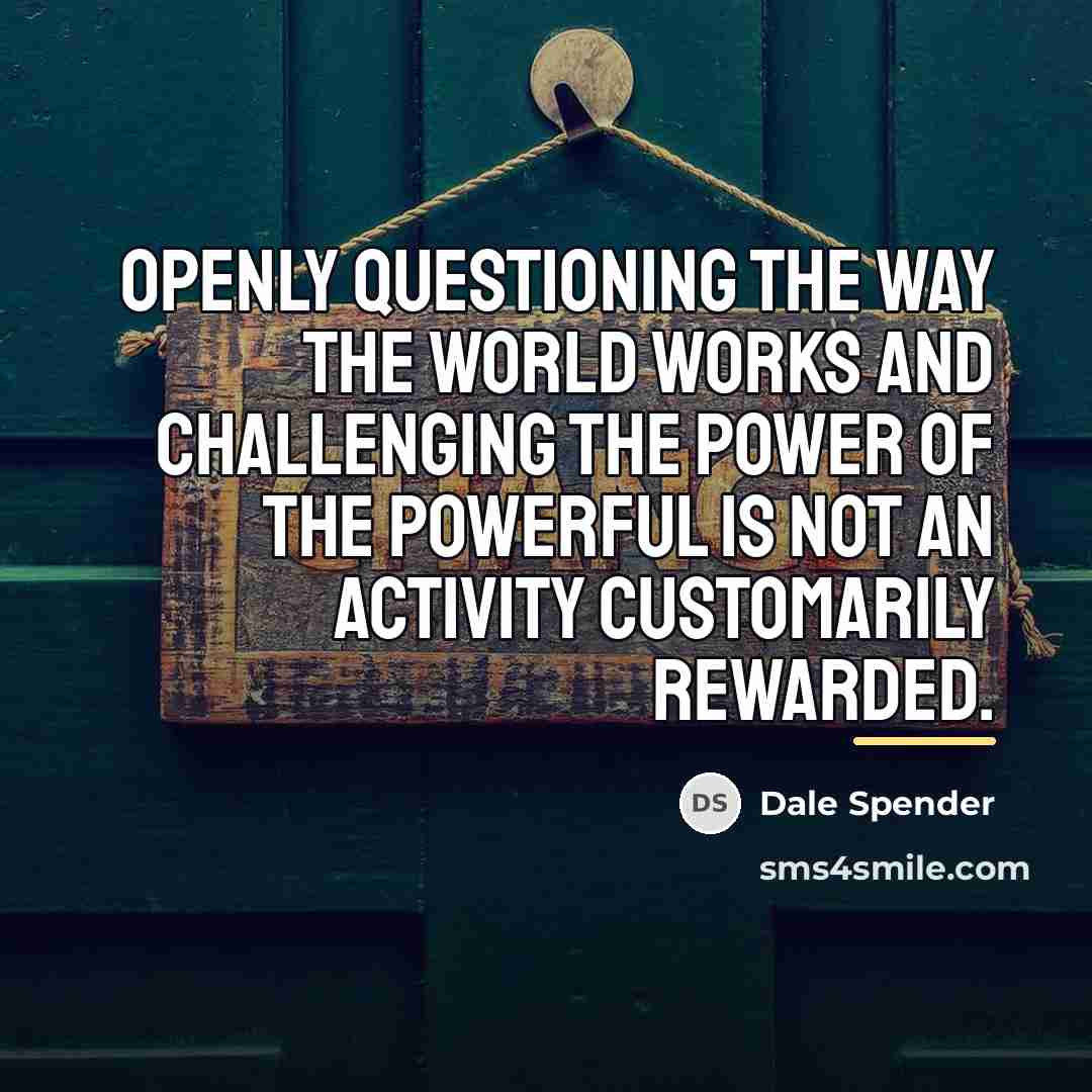 “Openly questioning the way the world works and challenging the…” quote by Dale Spender
