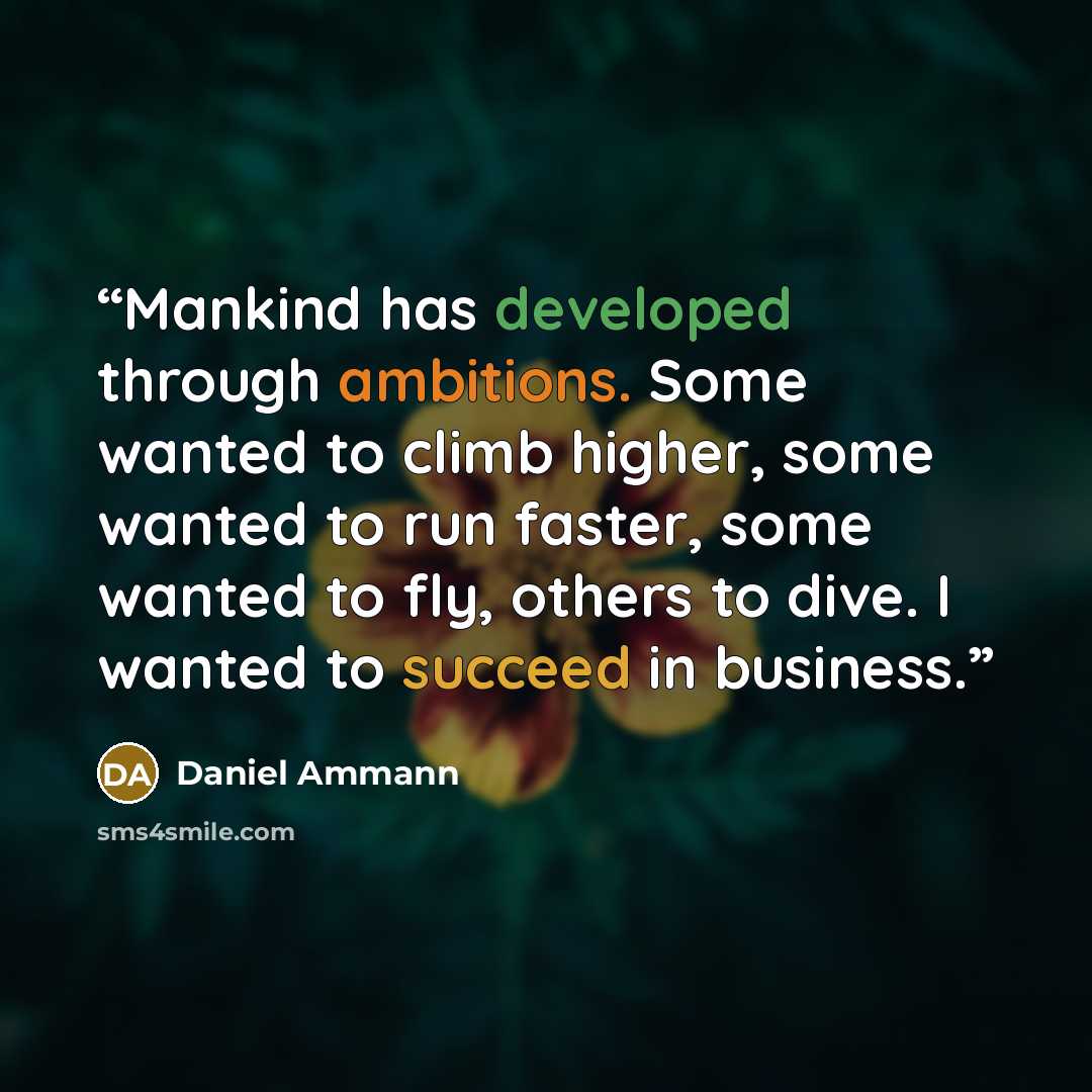 “Mankind has developed through ambitions. Some wanted to climb higher, some wanted to run faster, some wanted to fly, others to dive. I wanted to succeed in business.” quote by Daniel Ammann