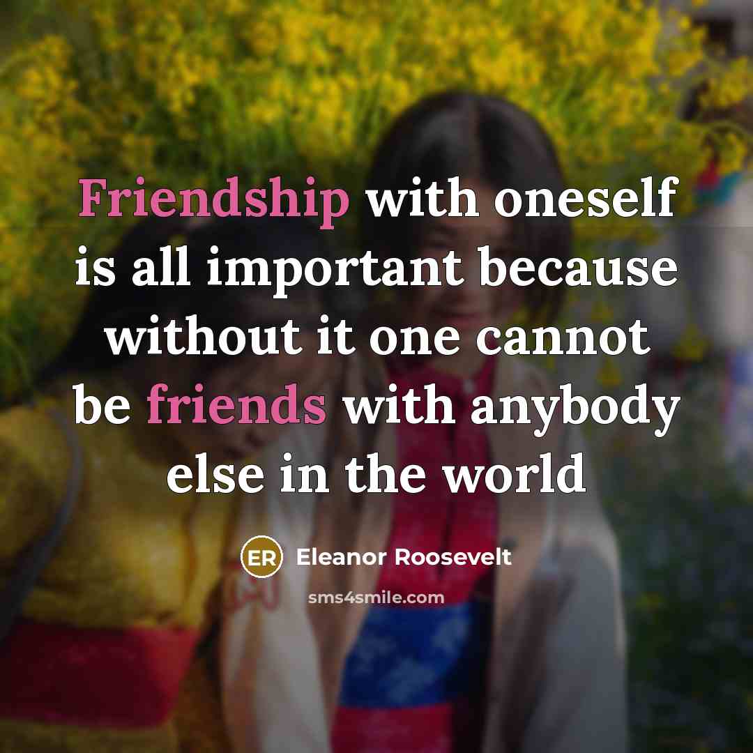 “Friendship with oneself is all important because without it one cannot be friends with anybody else in the world” quote by Eleanor Roosevelt