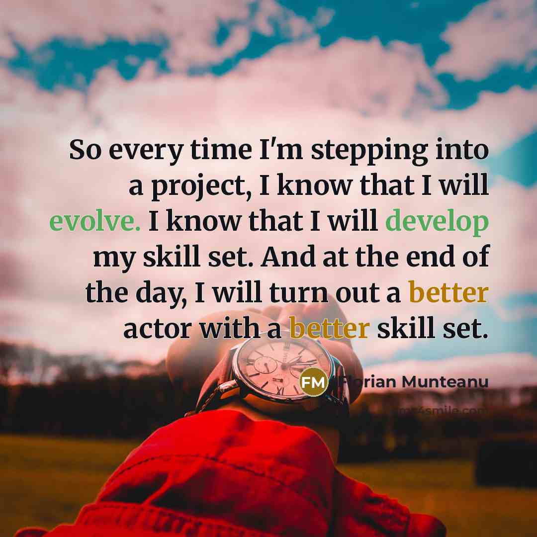 “So every time I'm stepping into a project, I know that I will evolve. I know that I will develop my skill set. And at the end of the day, I will turn out a better actor with a better skill set.” quote by Florian Munteanu
