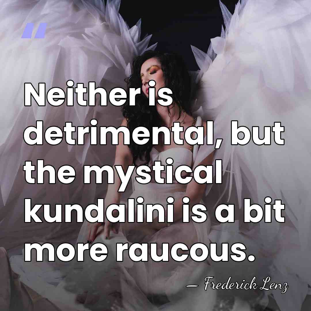 Neither is detrimental, but the mystical kundalini is a bit more raucous. - Frederick Lenz