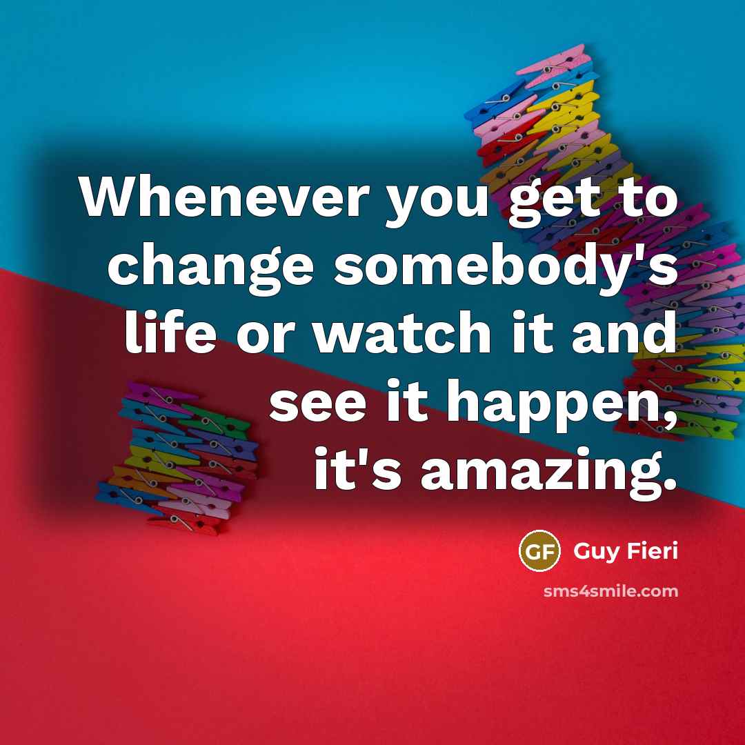 “Whenever you get to change somebody's life or watch it…” quote by Guy Fieri
