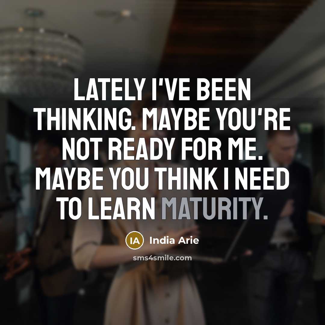 “Lately I've been thinking. Maybe you're not ready for me. Maybe you think I need to learn maturity.” quote by India Arie