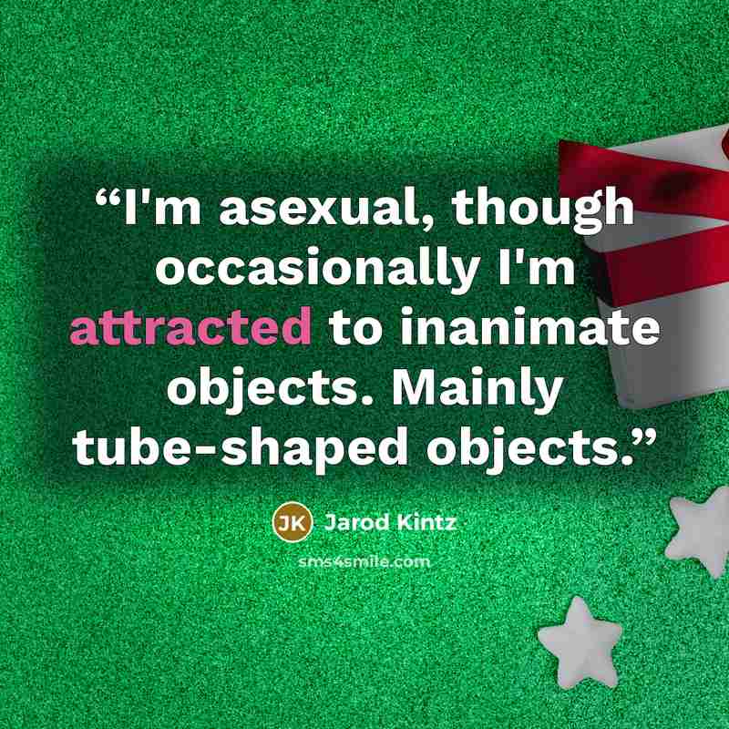 “I'm asexual, though occasionally I'm attracted to inanimate objects. Mainly tube-shaped objects.” quote by Jarod Kintz
